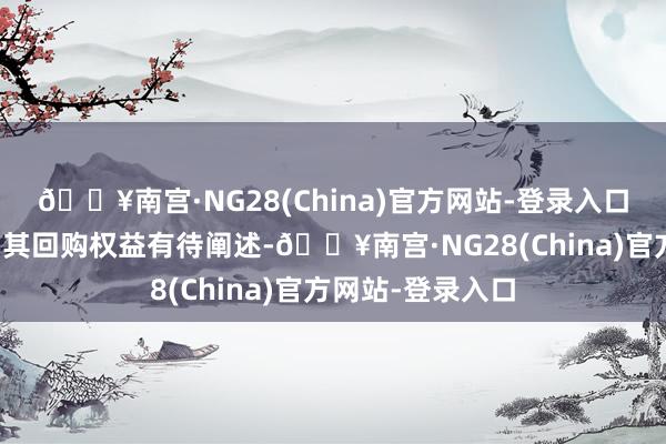 🔥南宫·NG28(China)官方网站-登录入口但泰豪电源以为其回购权益有待阐述-🔥南宫·NG28(China)官方网站-登录入口