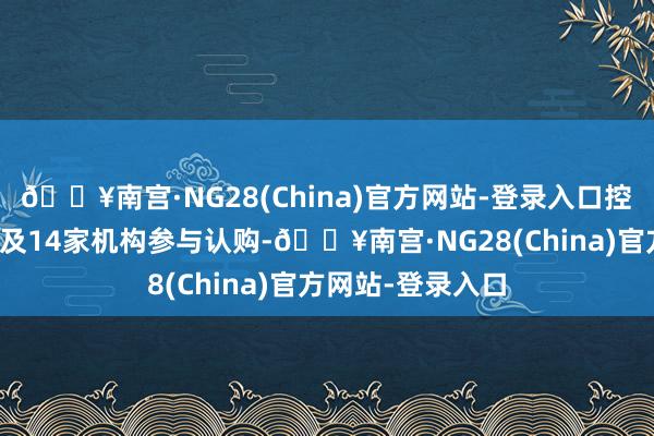 🔥南宫·NG28(China)官方网站-登录入口控股推动邦民控股及14家机构参与认购-🔥南宫·NG28(China)官方网站-登录入口