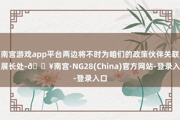 南宫游戏app平台两边将不时为咱们的政策伙伴关联各展长处-🔥南宫·NG28(China)官方网站-登录入口