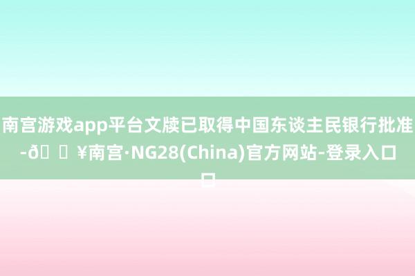 南宫游戏app平台文牍已取得中国东谈主民银行批准-🔥南宫·NG28(China)官方网站-登录入口