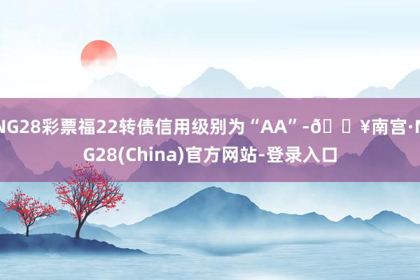 NG28彩票福22转债信用级别为“AA”-🔥南宫·NG28(China)官方网站-登录入口