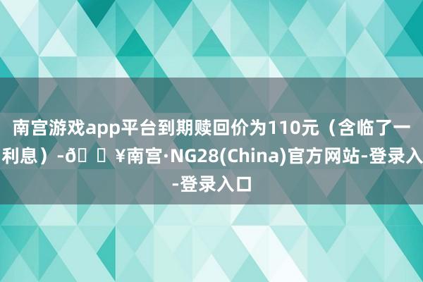 南宫游戏app平台到期赎回价为110元（含临了一期利息）-🔥南宫·NG28(China)官方网站-登录入口