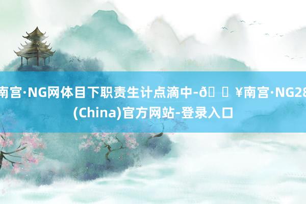 南宫·NG网体目下职责生计点滴中-🔥南宫·NG28(China)官方网站-登录入口