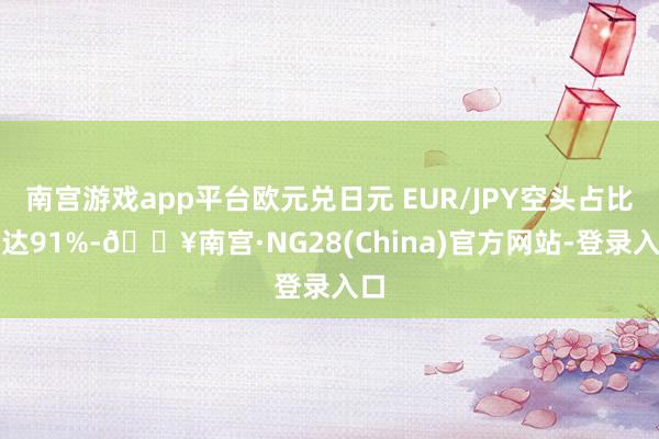 南宫游戏app平台欧元兑日元 EUR/JPY空头占比高达91%-🔥南宫·NG28(China)官方网站-登录入口