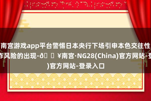 南宫游戏app平台警惕日本央行下场引申本色交往性骚动算作风险的出现-🔥南宫·NG28(China)官方网站-登录入口