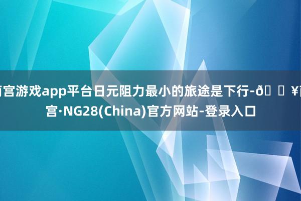 南宫游戏app平台日元阻力最小的旅途是下行-🔥南宫·NG28(China)官方网站-登录入口