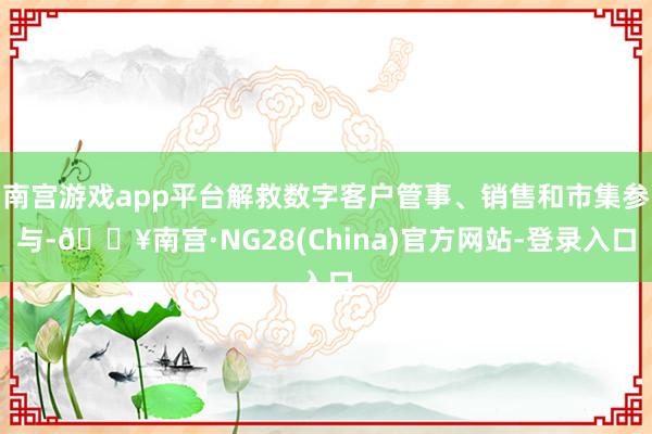 南宫游戏app平台解救数字客户管事、销售和市集参与-🔥南宫·NG28(China)官方网站-登录入口