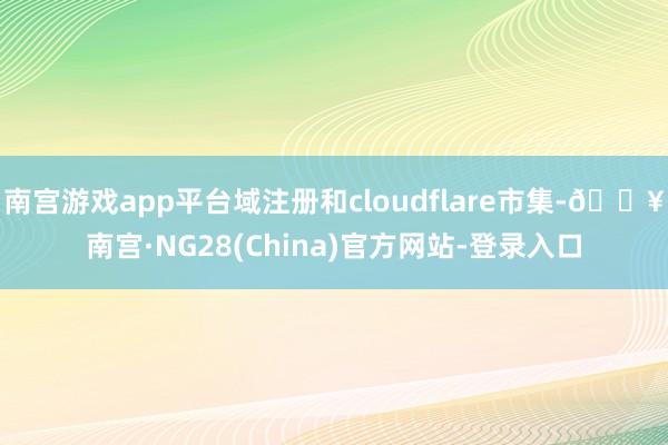 南宫游戏app平台域注册和cloudflare市集-🔥南宫·NG28(China)官方网站-登录入口