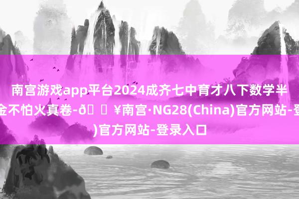 南宫游戏app平台2024成齐七中育才八下数学半期锻真金不怕火真卷-🔥南宫·NG28(China)官方网站-登录入口