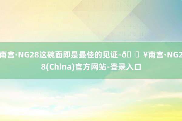 南宫·NG28这碗面即是最佳的见证-🔥南宫·NG28(China)官方网站-登录入口