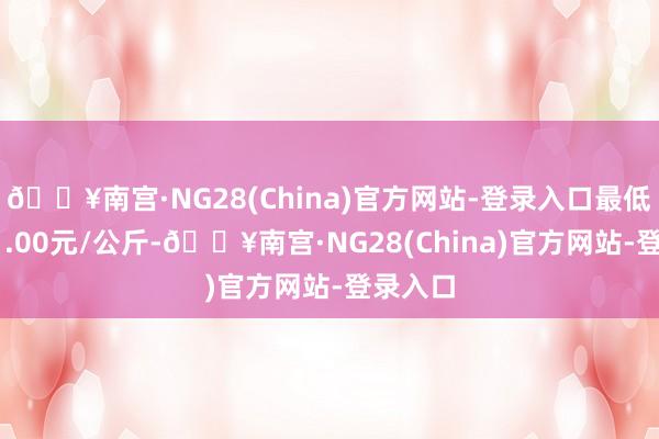 🔥南宫·NG28(China)官方网站-登录入口最低报价11.00元/公斤-🔥南宫·NG28(China)官方网站-登录入口