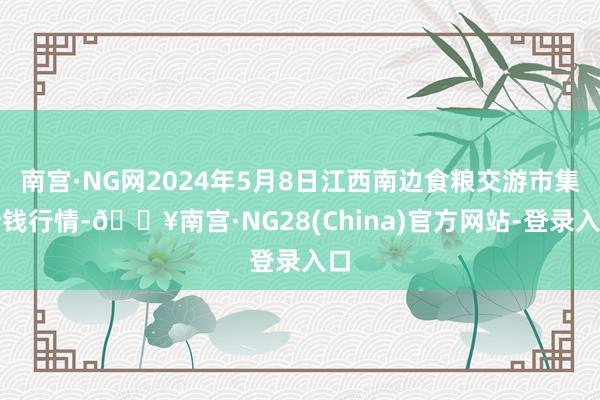 南宫·NG网2024年5月8日江西南边食粮交游市集价钱行情-🔥南宫·NG28(China)官方网站-登录入口