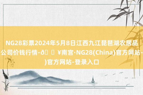 NG28彩票2024年5月8日江西九江琵琶湖农居品物流有限公司价钱行情-🔥南宫·NG28(China)官方网站-登录入口