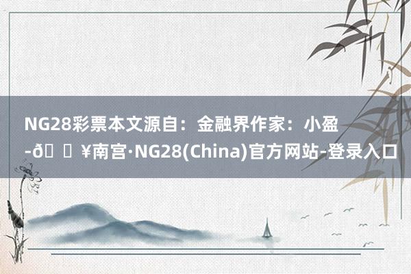 NG28彩票本文源自：金融界作家：小盈            -🔥南宫·NG28(China)官方网站-登录入口