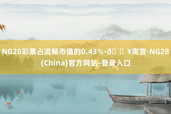 NG28彩票占流畅市值的0.43%-🔥南宫·NG28(China)官方网站-登录入口