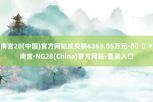 南宫28(中国)官方网站成交额6363.05万元-🔥南宫·NG28(China)官方网站-登录入口