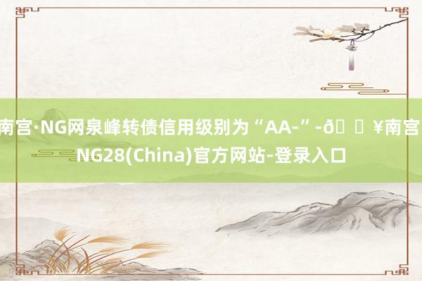 南宫·NG网泉峰转债信用级别为“AA-”-🔥南宫·NG28(China)官方网站-登录入口