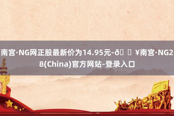 南宫·NG网正股最新价为14.95元-🔥南宫·NG28(China)官方网站-登录入口