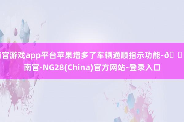 南宫游戏app平台苹果增多了车辆通顺指示功能-🔥南宫·NG28(China)官方网站-登录入口