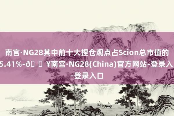 南宫·NG28其中前十大捏仓观点占Scion总市值的75.41%-🔥南宫·NG28(China)官方网站-登录入口