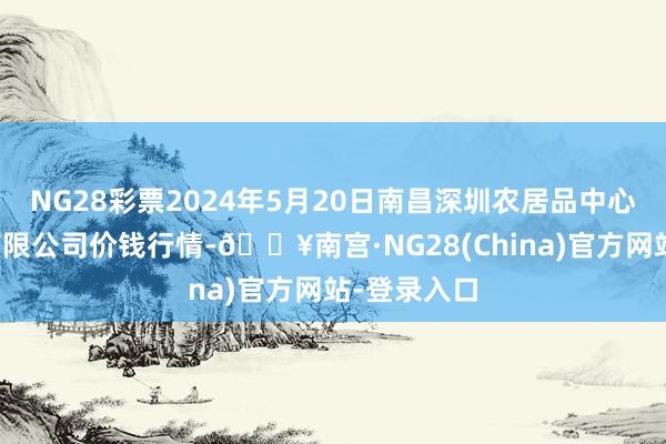 NG28彩票2024年5月20日南昌深圳农居品中心批发商场有限公司价钱行情-🔥南宫·NG28(China)官方网站-登录入口