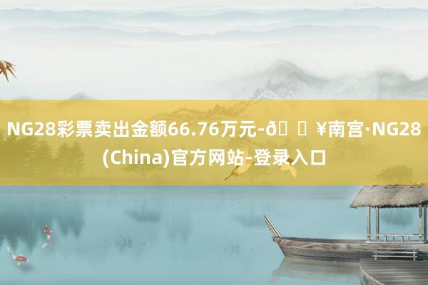 NG28彩票卖出金额66.76万元-🔥南宫·NG28(China)官方网站-登录入口