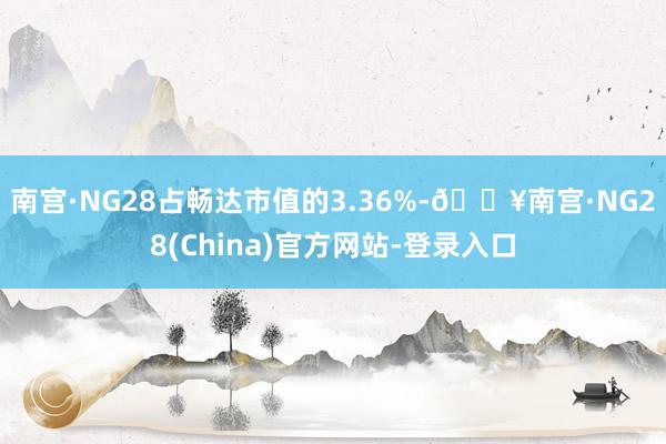 南宫·NG28占畅达市值的3.36%-🔥南宫·NG28(China)官方网站-登录入口