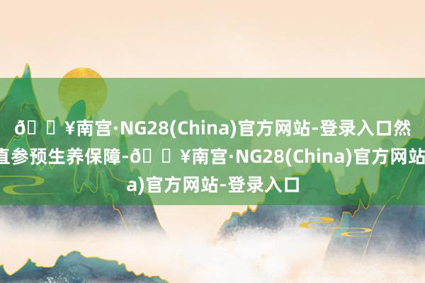 🔥南宫·NG28(China)官方网站-登录入口然而弗成径直参预生养保障-🔥南宫·NG28(China)官方网站-登录入口