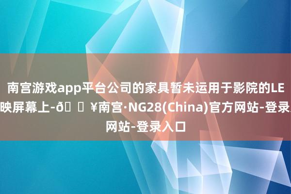 南宫游戏app平台公司的家具暂未运用于影院的LED放映屏幕上-🔥南宫·NG28(China)官方网站-登录入口