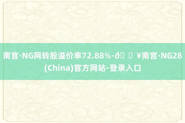 南宫·NG网转股溢价率72.88%-🔥南宫·NG28(China)官方网站-登录入口