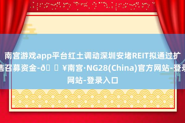 南宫游戏app平台红土调动深圳安堵REIT拟通过扩募发售召募资金-🔥南宫·NG28(China)官方网站-登录入口