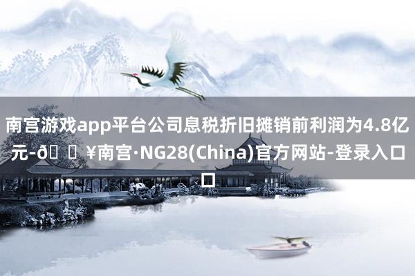 南宫游戏app平台公司息税折旧摊销前利润为4.8亿元-🔥南宫·NG28(China)官方网站-登录入口