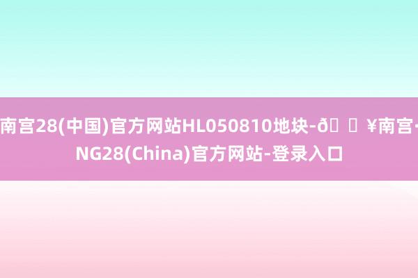 南宫28(中国)官方网站HL050810地块-🔥南宫·NG28(China)官方网站-登录入口