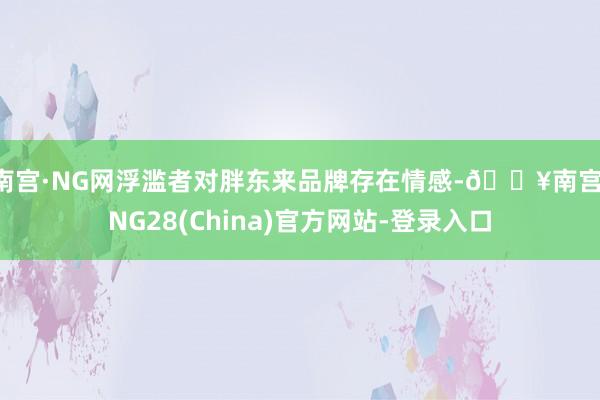 南宫·NG网浮滥者对胖东来品牌存在情感-🔥南宫·NG28(China)官方网站-登录入口