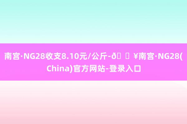 南宫·NG28收支8.10元/公斤-🔥南宫·NG28(China)官方网站-登录入口