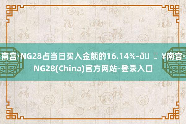 南宫·NG28占当日买入金额的16.14%-🔥南宫·NG28(China)官方网站-登录入口