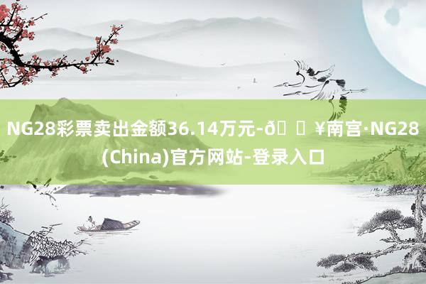 NG28彩票卖出金额36.14万元-🔥南宫·NG28(China)官方网站-登录入口