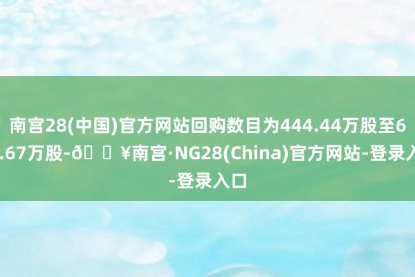 南宫28(中国)官方网站回购数目为444.44万股至666.67万股-🔥南宫·NG28(China)官方网站-登录入口