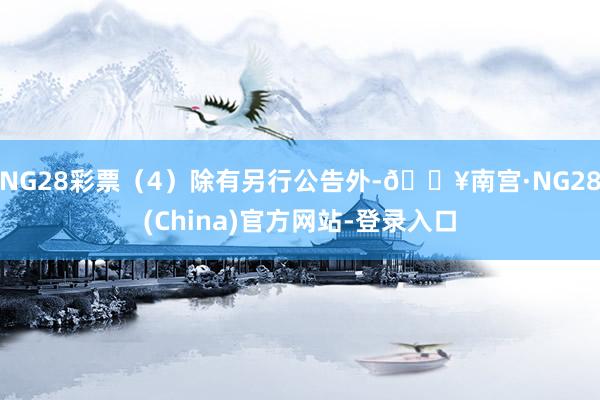 NG28彩票（4）除有另行公告外-🔥南宫·NG28(China)官方网站-登录入口