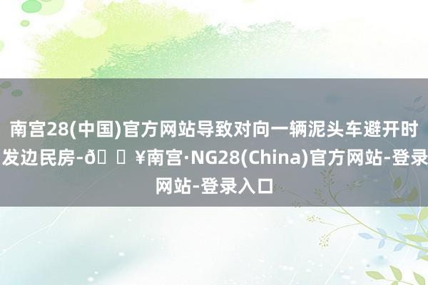 南宫28(中国)官方网站导致对向一辆泥头车避开时撞出发边民房-🔥南宫·NG28(China)官方网站-登录入口