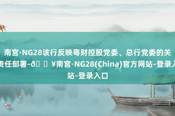 南宫·NG28该行反映粤财控股党委、总行党委的关系责任部署-🔥南宫·NG28(China)官方网站-登录入口