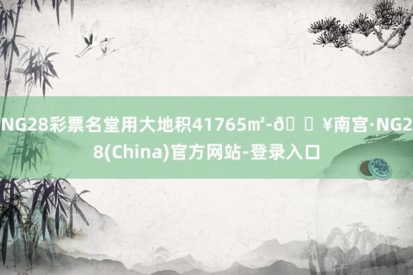 NG28彩票名堂用大地积41765㎡-🔥南宫·NG28(China)官方网站-登录入口