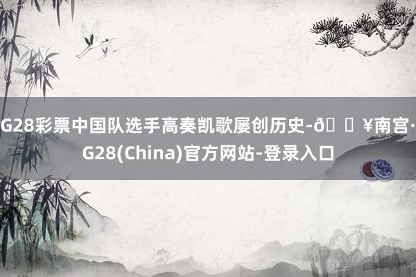 NG28彩票中国队选手高奏凯歌屡创历史-🔥南宫·NG28(China)官方网站-登录入口