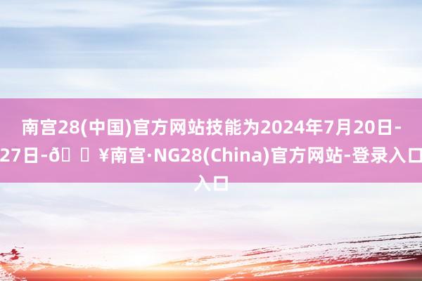 南宫28(中国)官方网站技能为2024年7月20日-27日-🔥南宫·NG28(China)官方网站-登录入口