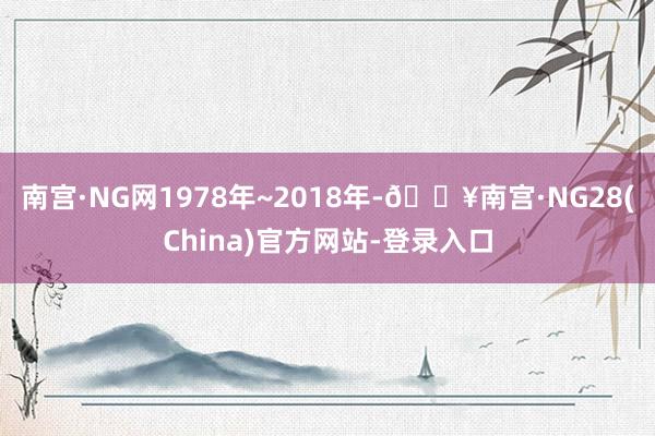 南宫·NG网1978年~2018年-🔥南宫·NG28(China)官方网站-登录入口