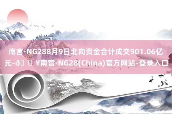 南宫·NG288月9日北向资金合计成交901.06亿元-🔥南宫·NG28(China)官方网站-登录入口