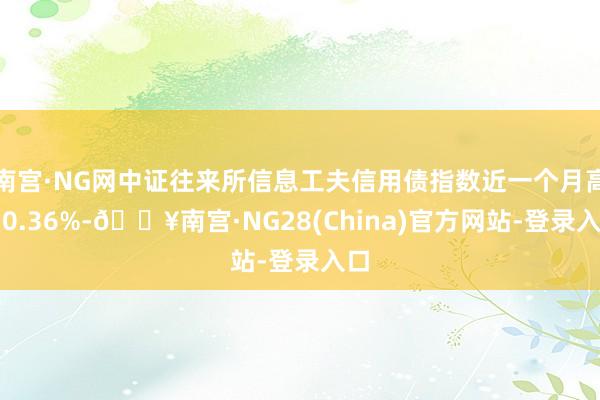 南宫·NG网中证往来所信息工夫信用债指数近一个月高潮0.36%-🔥南宫·NG28(China)官方网站-登录入口