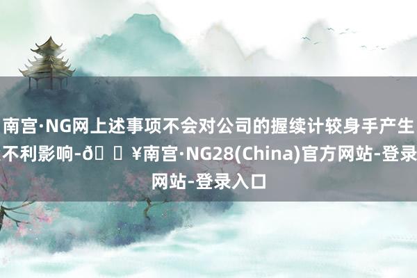 南宫·NG网上述事项不会对公司的握续计较身手产生要紧不利影响-🔥南宫·NG28(China)官方网站-登录入口