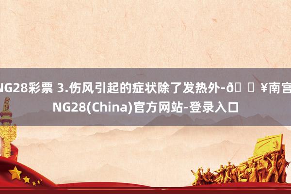 NG28彩票 3.伤风引起的症状除了发热外-🔥南宫·NG28(China)官方网站-登录入口