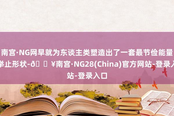 南宫·NG网早就为东谈主类塑造出了一套最节俭能量的举止形状-🔥南宫·NG28(China)官方网站-登录入口